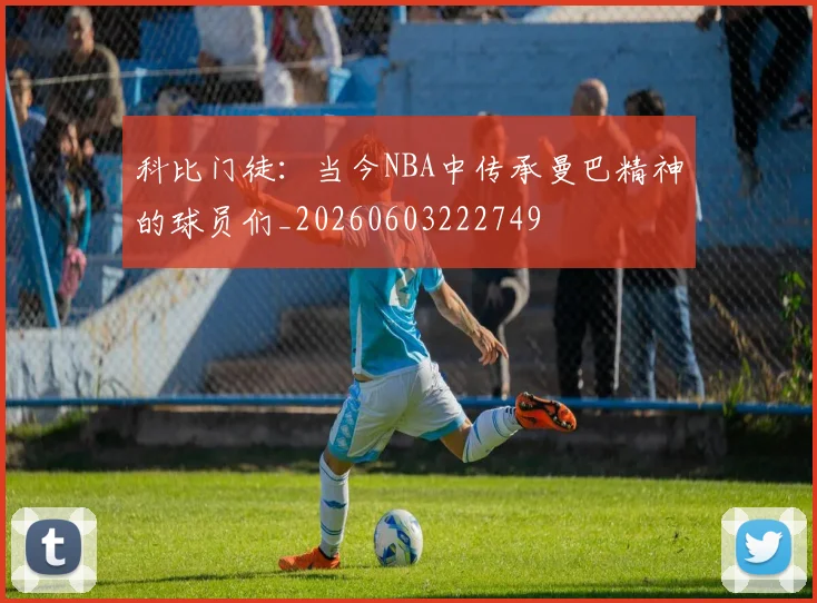 科比门徒:当今NBA中传承曼巴精神的球员们_20260603222749
