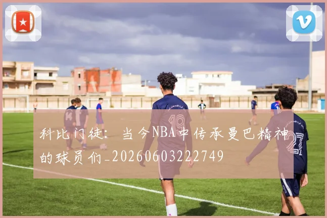 科比门徒:当今NBA中传承曼巴精神的球员们_20260603222749