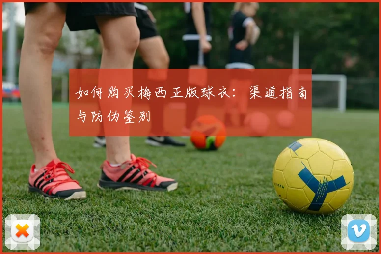 如何购买梅西正版球衣:渠道指南与防伪鉴别