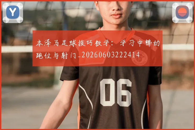 本泽马足球技巧教学：学习中锋的跑位与射门_20260603222414