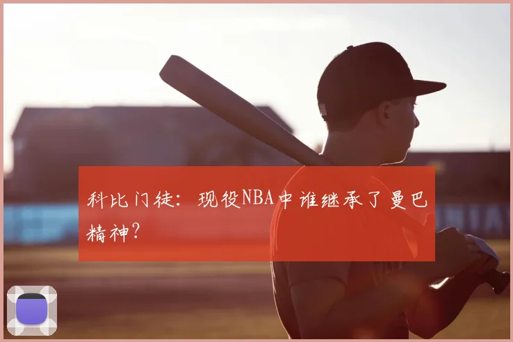 科比门徒:现役NBA中谁继承了曼巴精神?