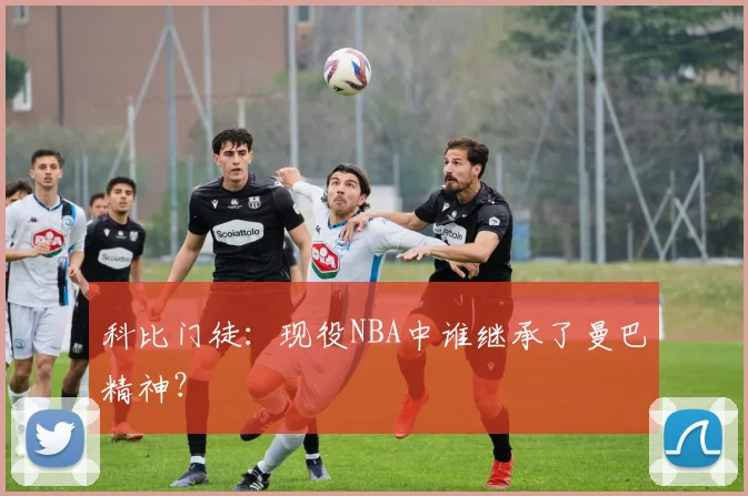 科比门徒:现役NBA中谁继承了曼巴精神?