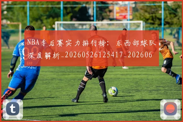 NBA季后赛实力排行榜:东西部球队深度解析_20260526125417_20260606165652