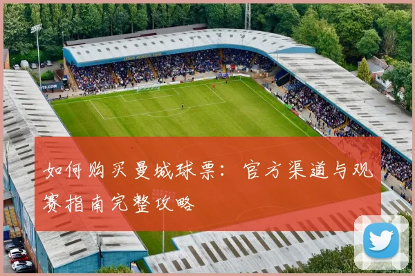 如何购买曼城球票:官方渠道与观赛指南完整攻略