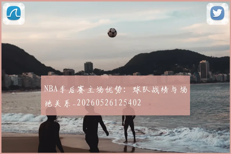 NBA季后赛主场优势:球队战绩与场地关系_20260526125402