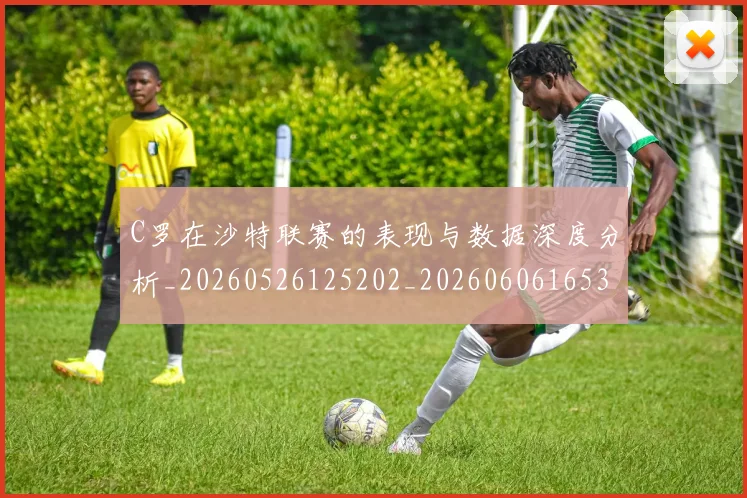 C罗在沙特联赛的表现与数据深度分析_20260526125202_20260606165346