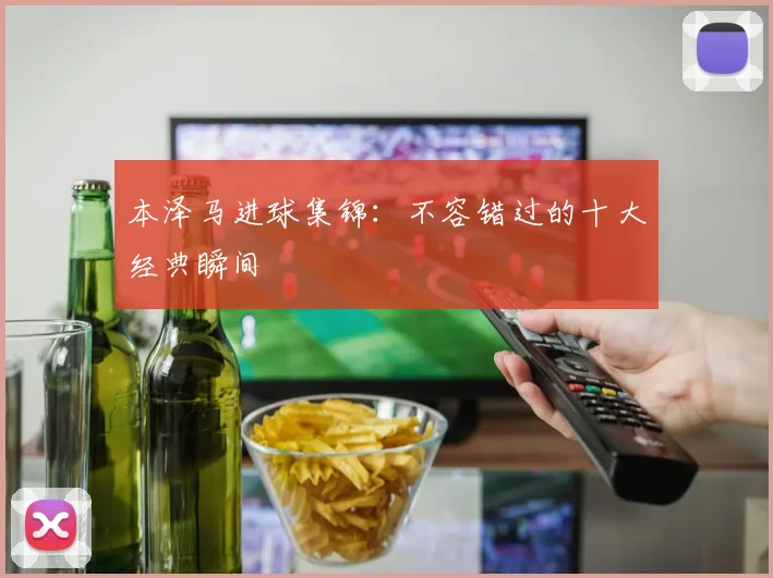 本泽马进球集锦:不容错过的十大经典瞬间