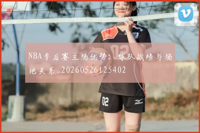 NBA季后赛主场优势:球队战绩与场地关系_20260526125402