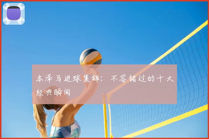 本泽马进球集锦：不容错过的十大经典瞬间