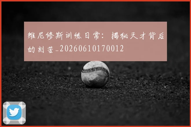 维尼修斯训练日常:揭秘天才背后的刻苦_20260610170012