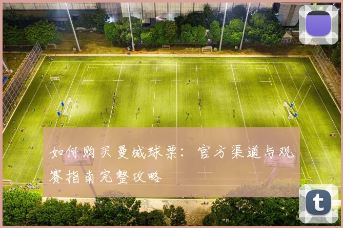 如何购买曼城球票:官方渠道与观赛指南完整攻略
