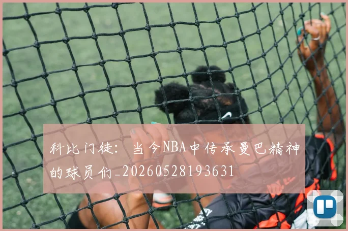 科比门徒:当今NBA中传承曼巴精神的球员们_20260528193631